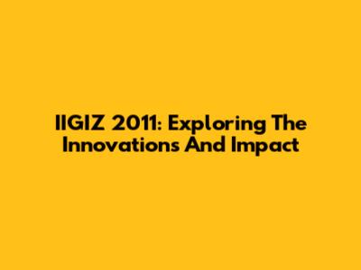 IIGIZ 2011: Exploring The Innovations And Impact