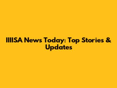IIIISA News Today: Top Stories & Updates
