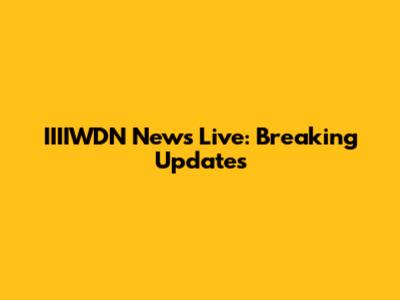 IIIIWDN News Live: Breaking Updates