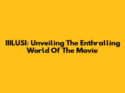 IIILUSI: Unveiling The Enthralling World Of The Movie