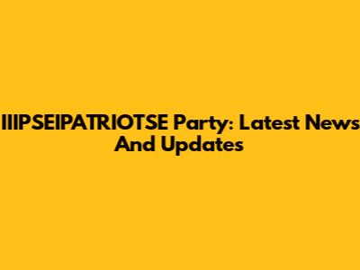 IIIPSEIPATRIOTSE Party: Latest News And Updates