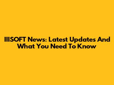 IIISOFT News: Latest Updates And What You Need To Know
