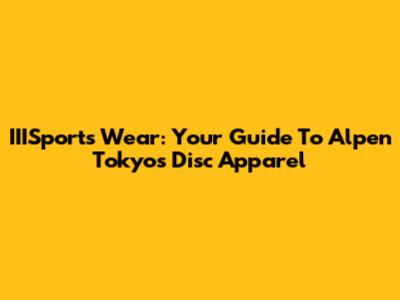IIISports Wear: Your Guide To Alpen Tokyo's Disc Apparel
