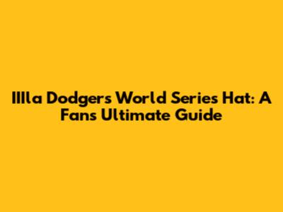 IIIla Dodgers World Series Hat: A Fan's Ultimate Guide