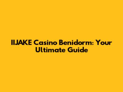 IIJAKE Casino Benidorm: Your Ultimate Guide
