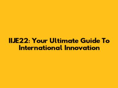 IIJE22: Your Ultimate Guide To International Innovation