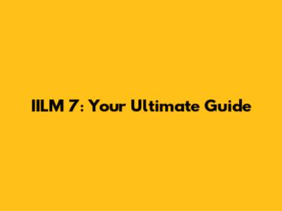 IILM 7: Your Ultimate Guide