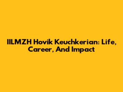 IILMZH Hovik Keuchkerian: Life, Career, And Impact