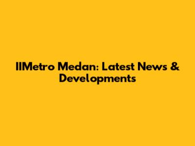 IIMetro Medan: Latest News & Developments