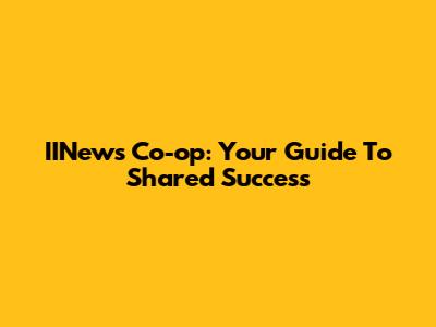 IINews Co-op: Your Guide To Shared Success