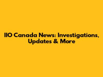 IIO Canada News: Investigations, Updates & More