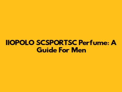 IIOPOLO SCSPORTSC Perfume: A Guide For Men