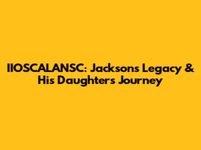 IIOSCALANSC: Jackson's Legacy & His Daughter's Journey