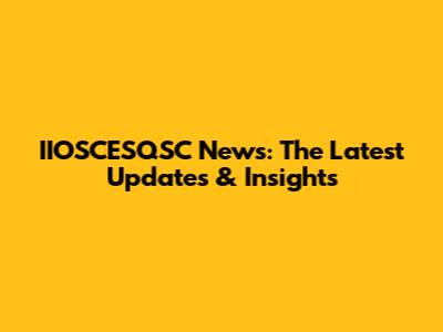 IIOSCESQSC News: The Latest Updates & Insights