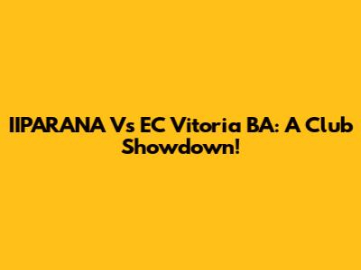 IIPARANA Vs EC Vitoria BA: A Club Showdown!