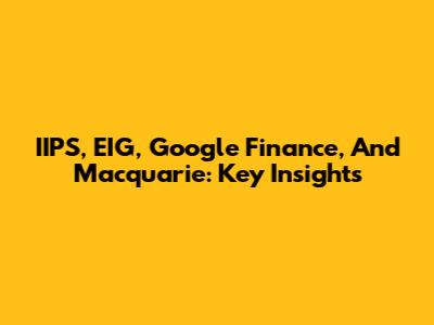 IIPS, EIG, Google Finance, And Macquarie: Key Insights