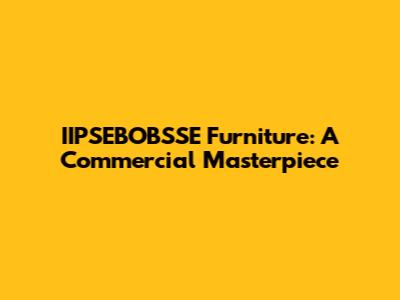 IIPSEBOBSSE Furniture: A Commercial Masterpiece