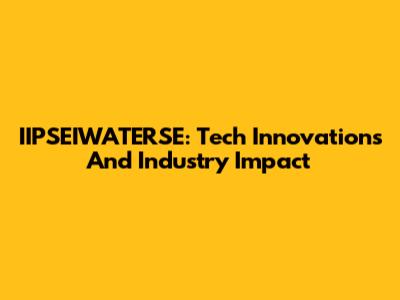 IIPSEIWATERSE: Tech Innovations And Industry Impact