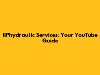 IIPhydraulic Services: Your YouTube Guide