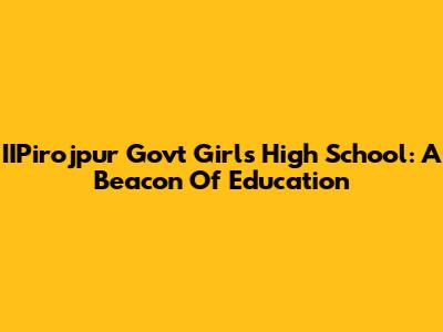 IIPirojpur Govt Girls High School: A Beacon Of Education