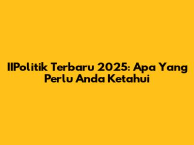 IIPolitik Terbaru 2025: Apa Yang Perlu Anda Ketahui