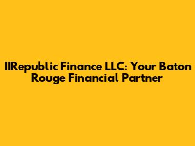 IIRepublic Finance LLC: Your Baton Rouge Financial Partner
