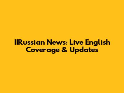 IIRussian News: Live English Coverage & Updates