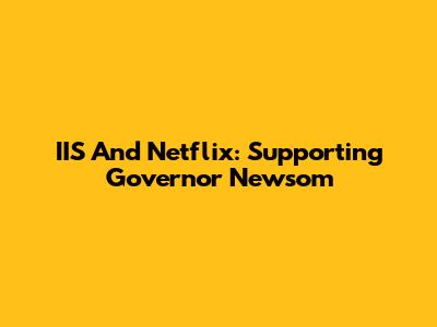 IIS And Netflix: Supporting Governor Newsom