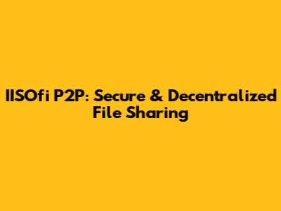 IISOfi P2P: Secure & Decentralized File Sharing