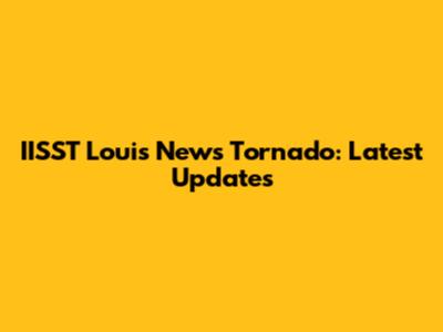 IISST Louis News Tornado: Latest Updates