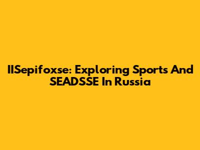 IISepifoxse: Exploring Sports And SEADSSE In Russia