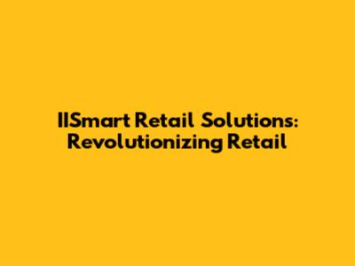 IISmart Retail Solutions: Revolutionizing Retail