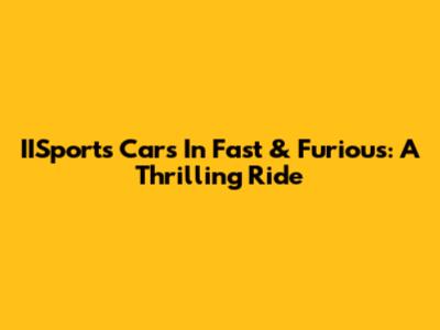 IISports Cars In Fast & Furious: A Thrilling Ride