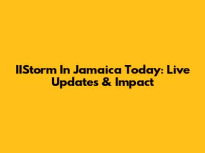 IIStorm In Jamaica Today: Live Updates & Impact