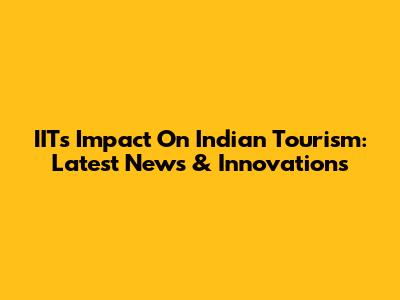 IIT's Impact On Indian Tourism: Latest News & Innovations