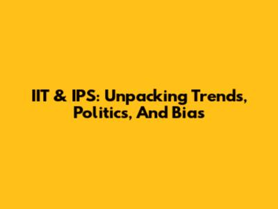 IIT & IPS: Unpacking Trends, Politics, And Bias