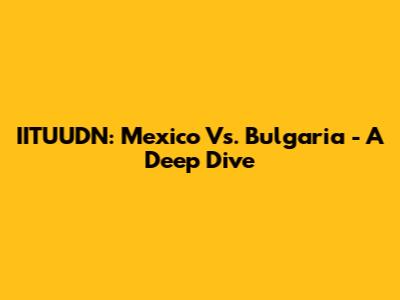 IITUUDN: Mexico Vs. Bulgaria - A Deep Dive