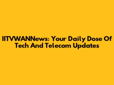 IITVWANNews: Your Daily Dose Of Tech And Telecom Updates