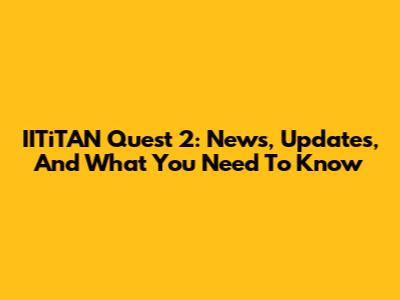 IITiTAN Quest 2: News, Updates, And What You Need To Know