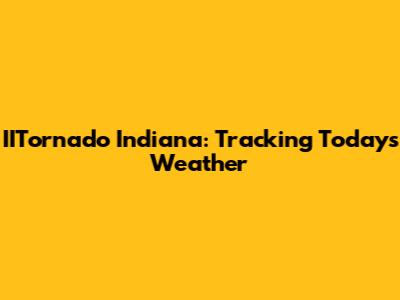 IITornado Indiana: Tracking Today's Weather