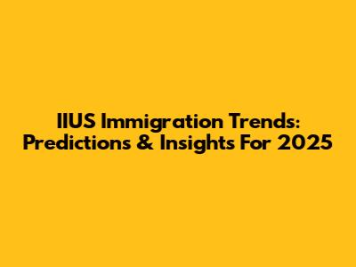 IIUS Immigration Trends: Predictions & Insights For 2025