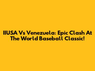 IIUSA Vs Venezuela: Epic Clash At The World Baseball Classic!