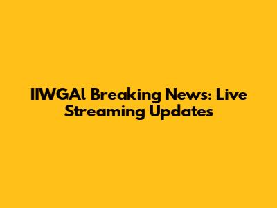IIWGAl Breaking News: Live Streaming Updates