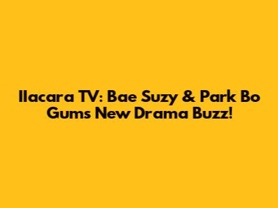 IIacara TV: Bae Suzy & Park Bo Gum's New Drama Buzz!