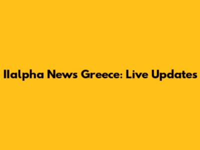 IIalpha News Greece: Live Updates