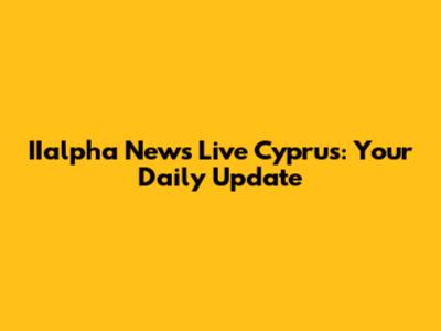 IIalpha News Live Cyprus: Your Daily Update