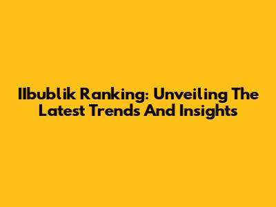 IIbublik Ranking: Unveiling The Latest Trends And Insights