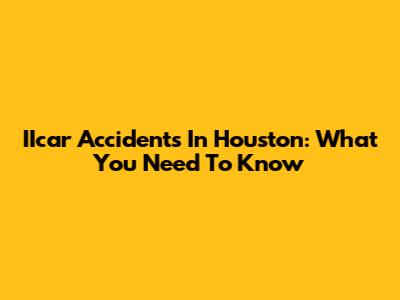 IIcar Accidents In Houston: What You Need To Know