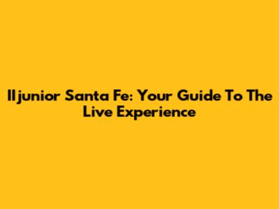 IIjunior Santa Fe: Your Guide To The Live Experience