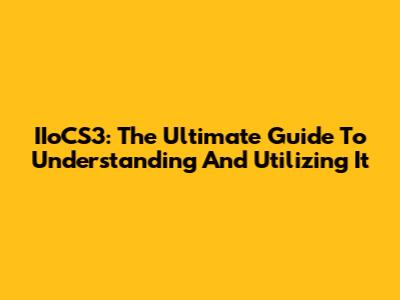 IIoCS3: The Ultimate Guide To Understanding And Utilizing It